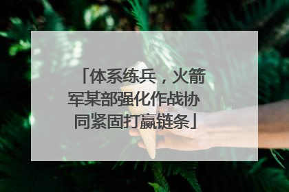 体系练兵，火箭军某部强化作战协同紧固打赢链条