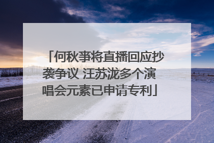 何秋亊将直播回应抄袭争议 汪苏泷多个演唱会元素已申请专利