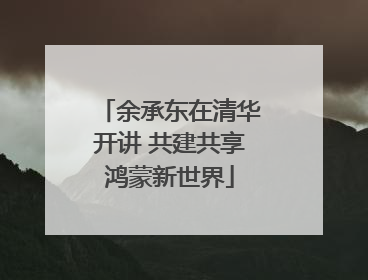 余承东在清华开讲 共建共享鸿蒙新世界