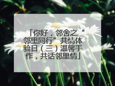 你好，邻舍之“邻里同行”共情体验日（三）温馨手作，共话邻里情