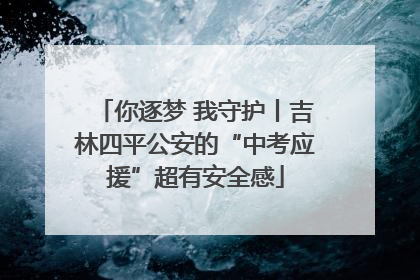 你逐梦 我守护丨吉林四平公安的“中考应援”超有安全感