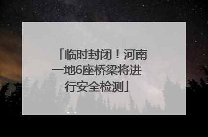 临时封闭！河南一地6座桥梁将进行安全检测