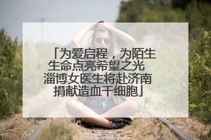 为爱启程，为陌生生命点亮希望之光 淄博女医生将赴济南捐献造血干细胞