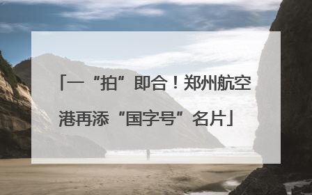 一“拍”即合！郑州航空港再添“国字号”名片