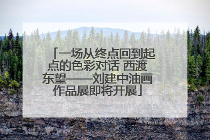 一场从终点回到起点的色彩对话 西渡东望——刘建中油画作品展即将开展