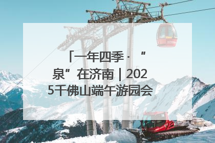 一年四季 · “泉”在济南｜2025千佛山端午游园会邀您共享亲子时光