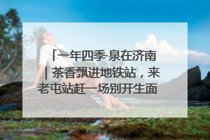 一年四季·泉在济南｜茶香飘进地铁站，来老屯站赶一场别开生面的“茶韵市集”！