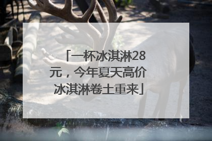 一杯冰淇淋28元，今年夏天高价冰淇淋卷土重来
