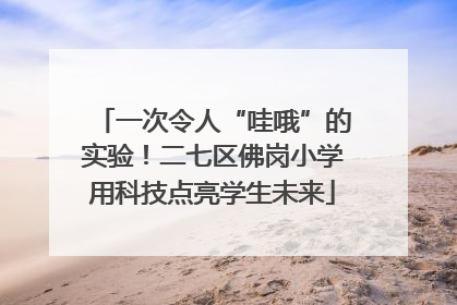 一次令人“哇哦”的实验！二七区佛岗小学用科技点亮学生未来