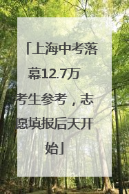 上海中考落幕12.7万考生参考，志愿填报后天开始