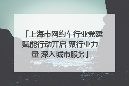 上海市网约车行业党建赋能行动开启 聚行业力量 深入城市服务