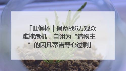 世俱杯｜揭幕战6万观众难掩危机，自诩为“造物主”的因凡蒂诺野心过剩