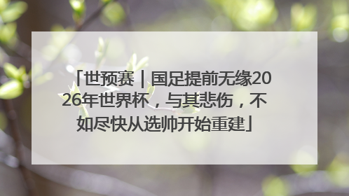 世预赛｜国足提前无缘2026年世界杯，与其悲伤，不如尽快从选帅开始重建