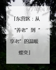 东营区：从“养老”到“享老”的温暖蝶变