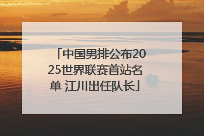 中国男排公布2025世界联赛首站名单 江川出任队长