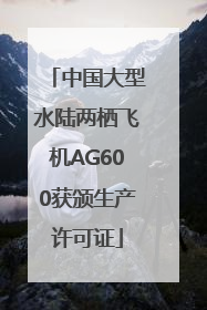 中国大型水陆两栖飞机AG600获颁生产许可证