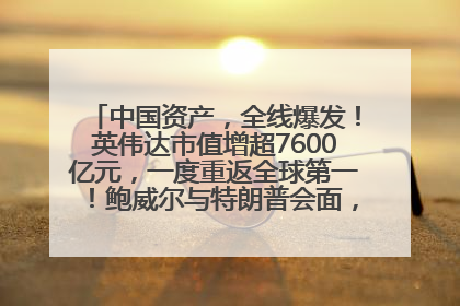 中国资产，全线爆发！英伟达市值增超7600亿元，一度重返全球第一！鲍威尔与特朗普会面，他们聊了什么？