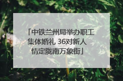 中铁兰州局举办职工集体婚礼 36对新人情定陇南万象街
