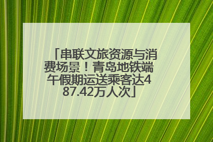 串联文旅资源与消费场景！青岛地铁端午假期运送乘客达487.42万人次