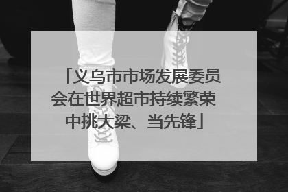 义乌市市场发展委员会在世界超市持续繁荣中挑大梁、当先锋