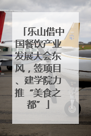 乐山借中国餐饮产业发展大会东风，签项目、建学院力推“美食之都”