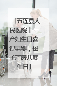 五莲县人民医院丨一产妇生日喜得男婴，母子产房共度生日