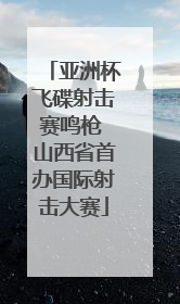 亚洲杯飞碟射击赛鸣枪 山西省首办国际射击大赛