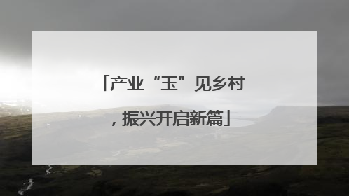 产业“玉”见乡村，振兴开启新篇
