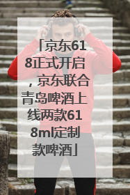 京东618正式开启，京东联合青岛啤酒上线两款618ml定制款啤酒