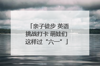 亲子徒步 英语挑战打卡 萌娃们这样过“六一”