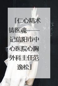 仁心精术铸医魂——记信阳市中心医院心胸外科主任范逸松