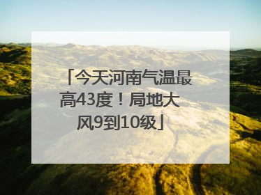 今天河南气温最高43度！局地大风9到10级