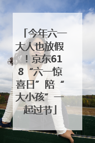 今年六一大人也放假！京东618“六一惊喜日”陪“大小孩”一起过节