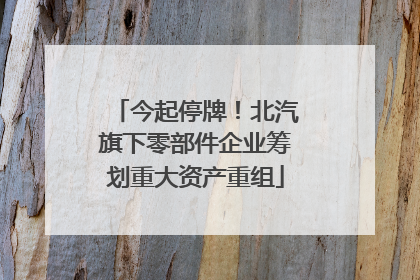 今起停牌！北汽旗下零部件企业筹划重大资产重组