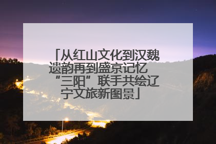 从红山文化到汉魏遗韵再到盛京记忆 “三阳”联手共绘辽宁文旅新图景