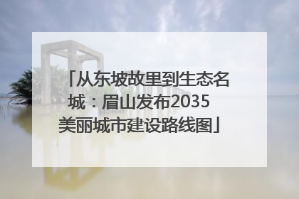 从东坡故里到生态名城：眉山发布2035美丽城市建设路线图