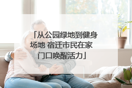 从公园绿地到健身场地 宿迁市民在家门口唤醒活力