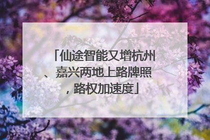 仙途智能又增杭州、嘉兴两地上路牌照，路权加速度