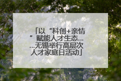 以“科创+亲情”赋能人才生态……无锡举行高层次人才家庭日活动