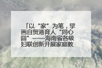 以“家”为笔，擘画自贸港育人“同心圆”——海南省各级妇联创新开展家庭教育宣传周活动