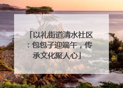 以礼街道清水社区：包包子迎端午，传承文化聚人心