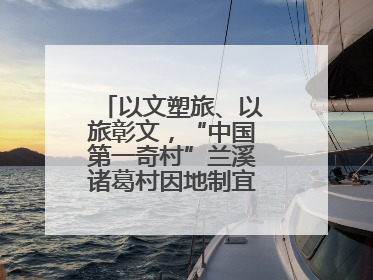 以文塑旅、以旅彰文，“中国第一奇村”兰溪诸葛村因地制宜激活千年文脉