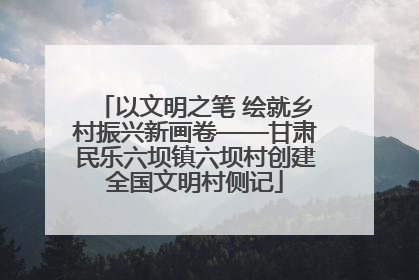 以文明之笔 绘就乡村振兴新画卷——甘肃民乐六坝镇六坝村创建全国文明村侧记