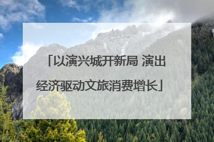 以演兴城开新局 演出经济驱动文旅消费增长