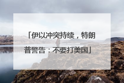 伊以冲突持续，特朗普警告：不要打美国