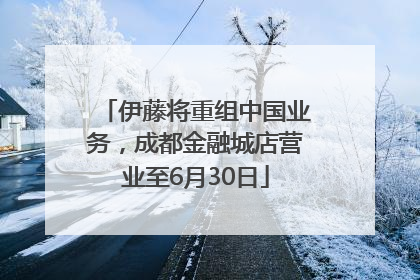 伊藤将重组中国业务，成都金融城店营业至6月30日