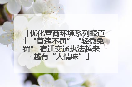 优化营商环境系列报道丨“首违不罚”“轻微免罚” 宿迁交通执法越来越有“人情味”