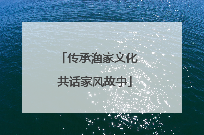 传承渔家文化 共话家风故事