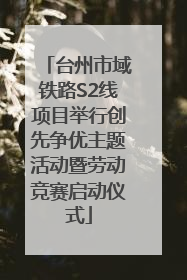 台州市域铁路S2线项目举行创先争优主题活动暨劳动竞赛启动仪式