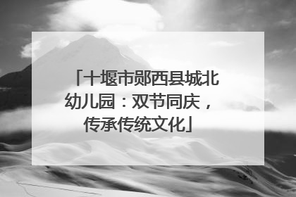 十堰市郧西县城北幼儿园：双节同庆，传承传统文化